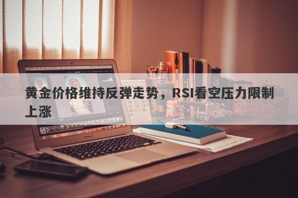 黄金价格维持反弹走势，RSI看空压力限制上涨