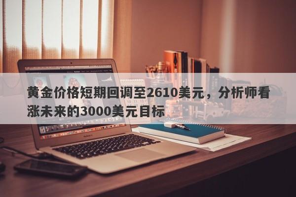 黄金价格短期回调至2610美元，分析师看涨未来的3000美元目标