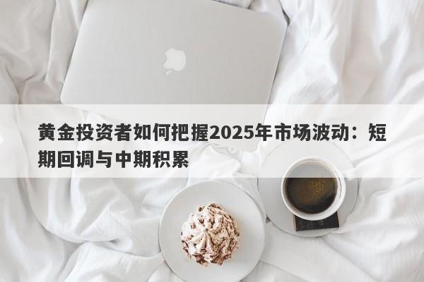 黄金投资者如何把握2025年市场波动：短期回调与中期积累