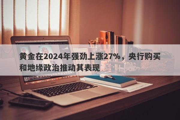 黄金在2024年强劲上涨27%，央行购买和地缘政治推动其表现