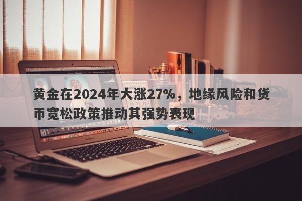 黄金在2024年大涨27%，地缘风险和货币宽松政策推动其强势表现