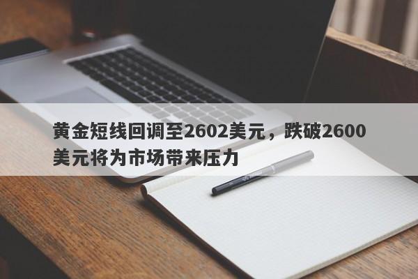 黄金短线回调至2602美元，跌破2600美元将为市场带来压力