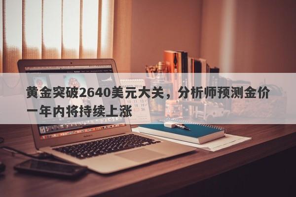 黄金突破2640美元大关，分析师预测金价一年内将持续上涨