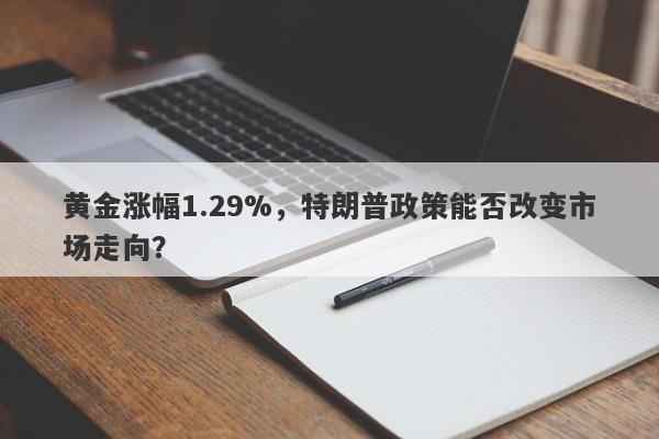 黄金涨幅1.29%，特朗普政策能否改变市场走向？