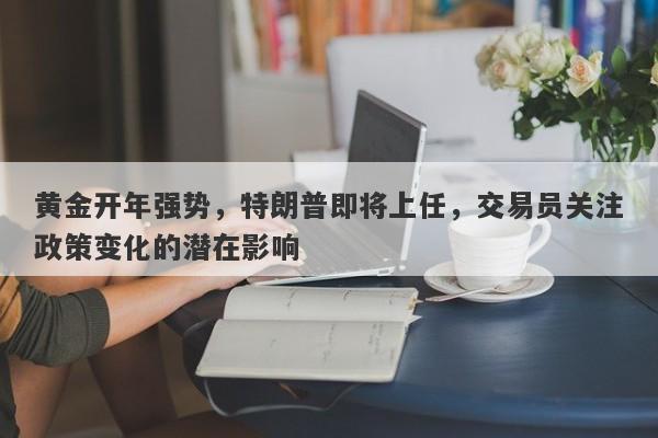 黄金开年强势，特朗普即将上任，交易员关注政策变化的潜在影响