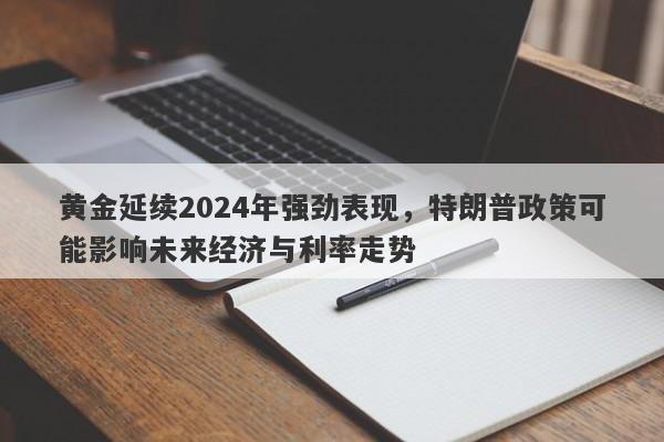 黄金延续2024年强劲表现，特朗普政策可能影响未来经济与利率走势