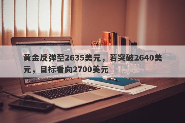 黄金反弹至2635美元，若突破2640美元，目标看向2700美元