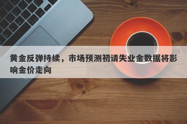 黄金反弹持续，市场预测初请失业金数据将影响金价走向