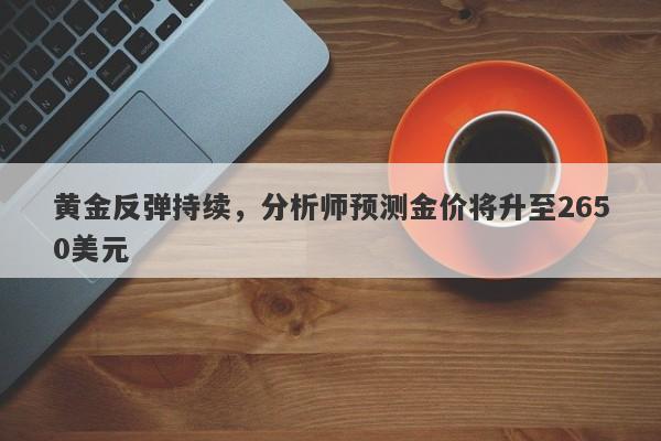 黄金反弹持续，分析师预测金价将升至2650美元