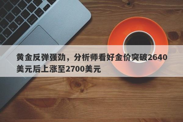 黄金反弹强劲，分析师看好金价突破2640美元后上涨至2700美元