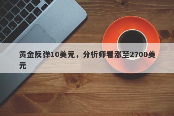 黄金反弹10美元，分析师看涨至2700美元