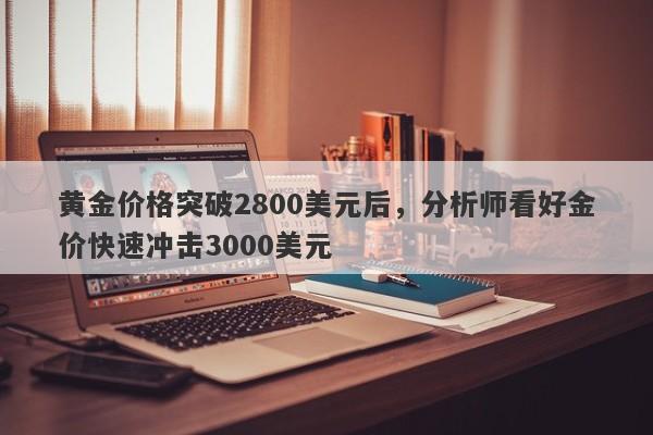 黄金价格突破2800美元后，分析师看好金价快速冲击3000美元