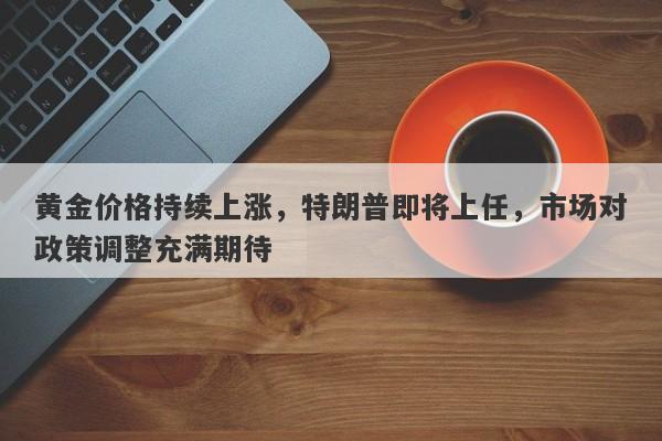 黄金价格持续上涨，特朗普即将上任，市场对政策调整充满期待