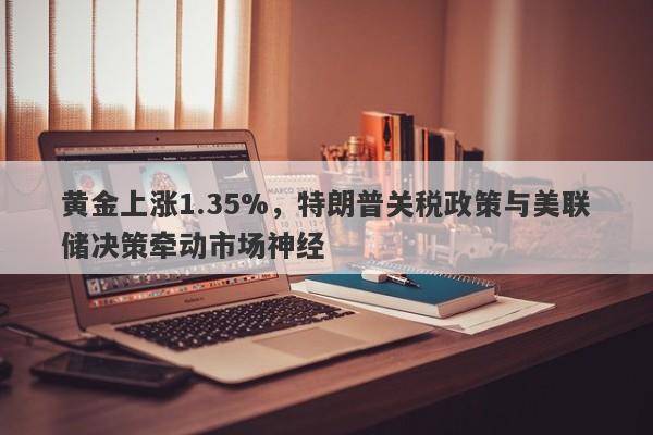 黄金上涨1.35%，特朗普关税政策与美联储决策牵动市场神经