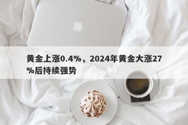 黄金上涨0.4%，2024年黄金大涨27%后持续强势