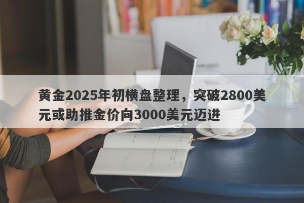 黄金2025年初横盘整理，突破2800美元或助推金价向3000美元迈进