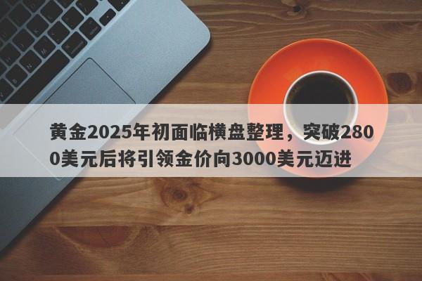 黄金2025年初面临横盘整理，突破2800美元后将引领金价向3000美元迈进