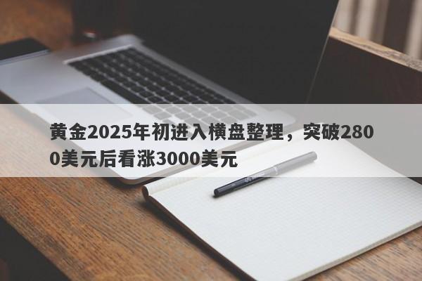 黄金2025年初进入横盘整理，突破2800美元后看涨3000美元