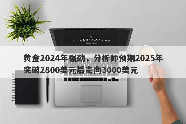 黄金2024年强劲，分析师预期2025年突破2800美元后走向3000美元