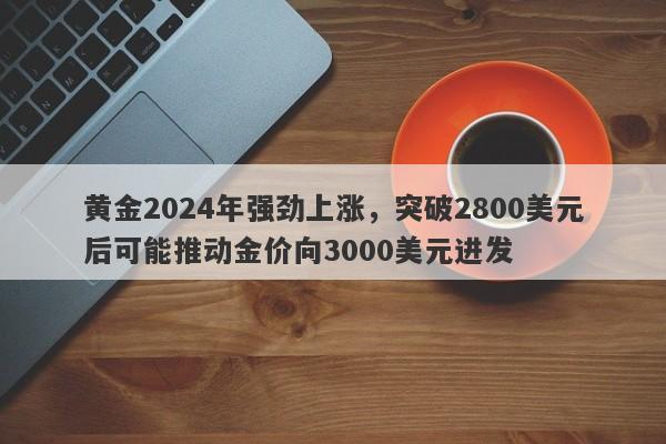 黄金2024年强劲上涨，突破2800美元后可能推动金价向3000美元进发