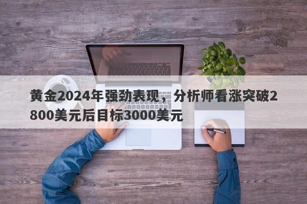 黄金2024年强劲表现，分析师看涨突破2800美元后目标3000美元