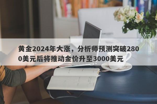 黄金2024年大涨，分析师预测突破2800美元后将推动金价升至3000美元