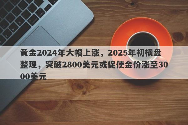 黄金2024年大幅上涨，2025年初横盘整理，突破2800美元或促使金价涨至3000美元