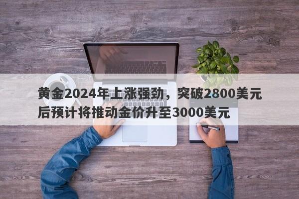 黄金2024年上涨强劲，突破2800美元后预计将推动金价升至3000美元