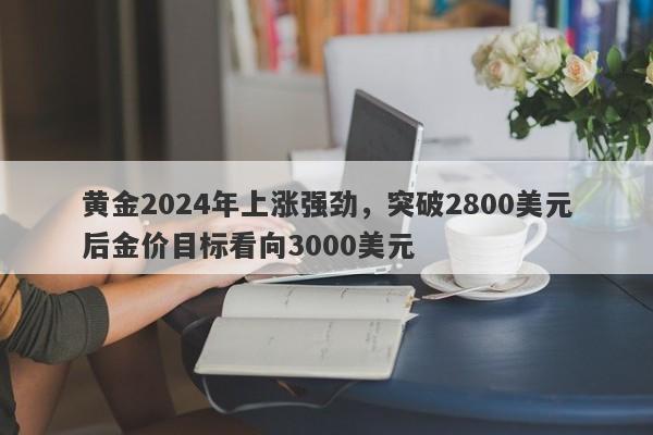 黄金2024年上涨强劲，突破2800美元后金价目标看向3000美元