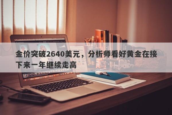 金价突破2640美元，分析师看好黄金在接下来一年继续走高