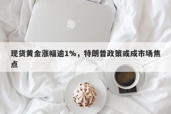 现货黄金涨幅逾1%，特朗普政策或成市场焦点