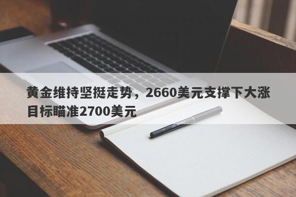 黄金维持坚挺走势，2660美元支撑下大涨目标瞄准2700美元