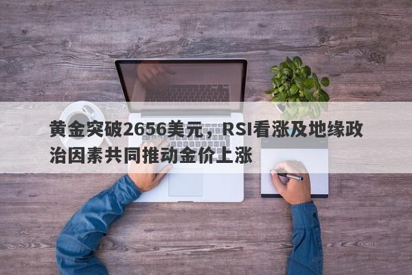 黄金突破2656美元，RSI看涨及地缘政治因素共同推动金价上涨