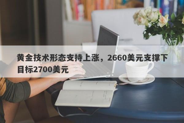 黄金技术形态支持上涨，2660美元支撑下目标2700美元