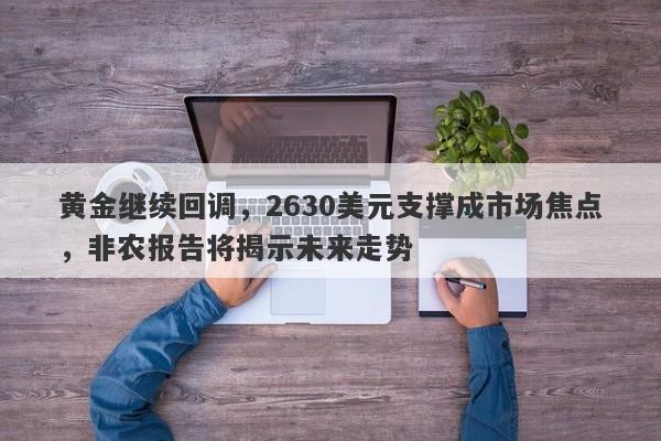 黄金继续回调，2630美元支撑成市场焦点，非农报告将揭示未来走势