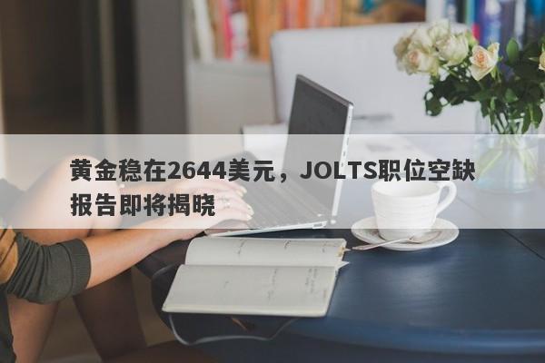 黄金稳在2644美元，JOLTS职位空缺报告即将揭晓