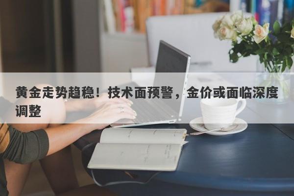 黄金走势趋稳！技术面预警，金价或面临深度调整