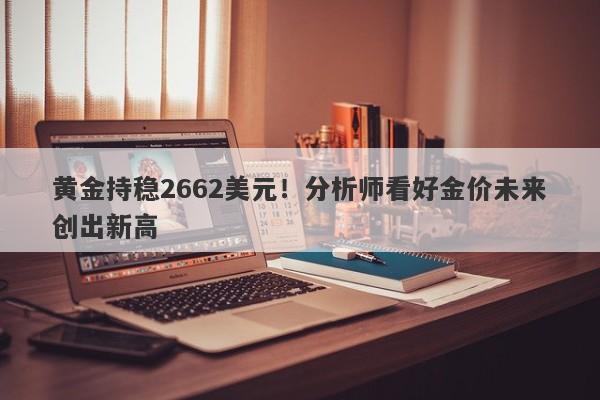 黄金持稳2662美元！分析师看好金价未来创出新高