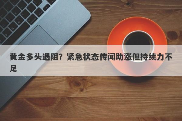 黄金多头遇阻？紧急状态传闻助涨但持续力不足