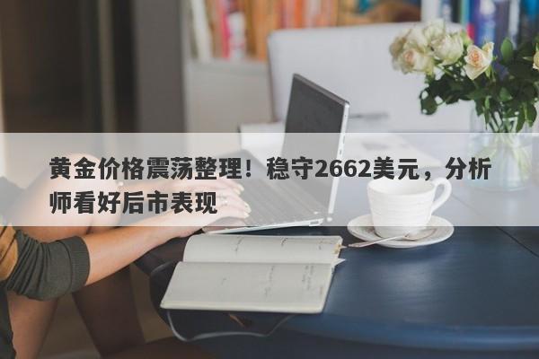 黄金价格震荡整理！稳守2662美元，分析师看好后市表现