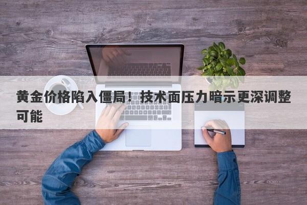 黄金价格陷入僵局！技术面压力暗示更深调整可能