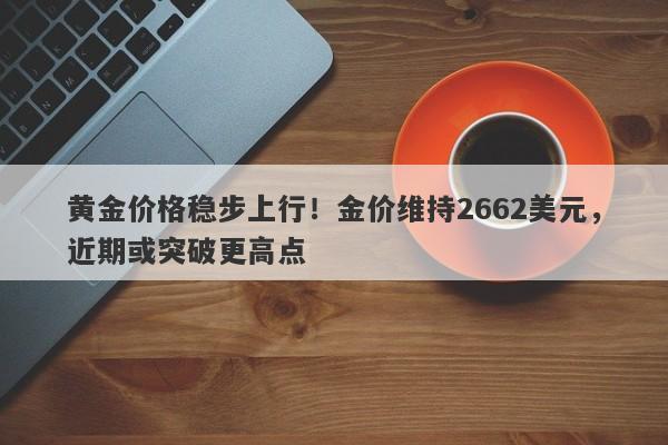 黄金价格稳步上行！金价维持2662美元，近期或突破更高点