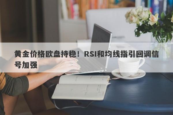 黄金价格欧盘持稳！RSI和均线指引回调信号加强