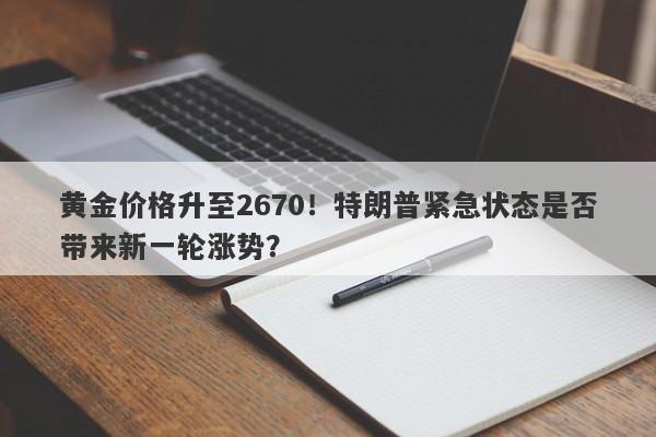 黄金价格升至2670！特朗普紧急状态是否带来新一轮涨势？