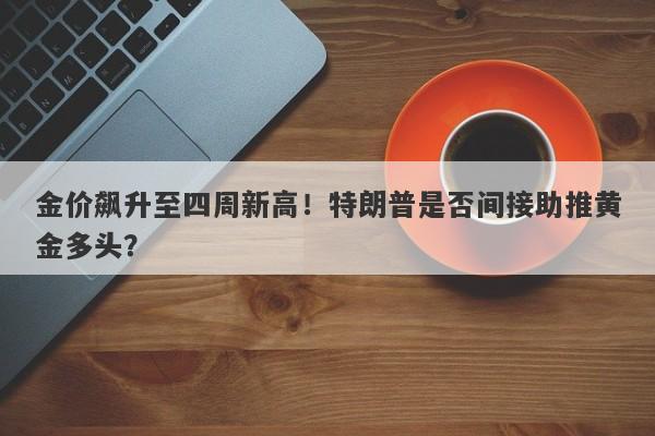 金价飙升至四周新高！特朗普是否间接助推黄金多头？