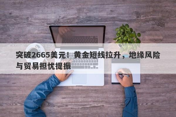 突破2665美元！黄金短线拉升，地缘风险与贸易担忧提振