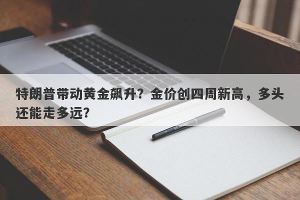 特朗普带动黄金飙升？金价创四周新高，多头还能走多远？