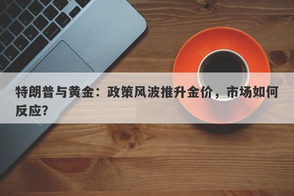 特朗普与黄金：政策风波推升金价，市场如何反应？