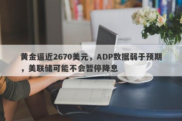 黄金逼近2670美元，ADP数据弱于预期，美联储可能不会暂停降息