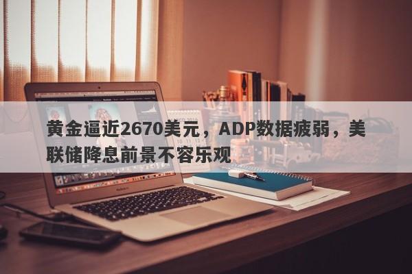 黄金逼近2670美元，ADP数据疲弱，美联储降息前景不容乐观